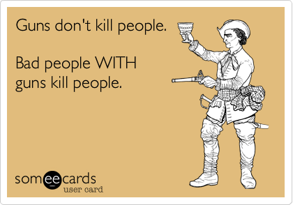 Guns don't kill people.

Bad people WITH
guns kill people.