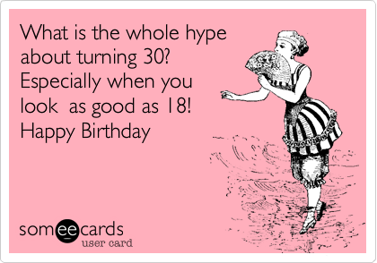 What is the whole hype
about turning 30? 
Especially when you
look  as good as 18!
Happy Birthday  