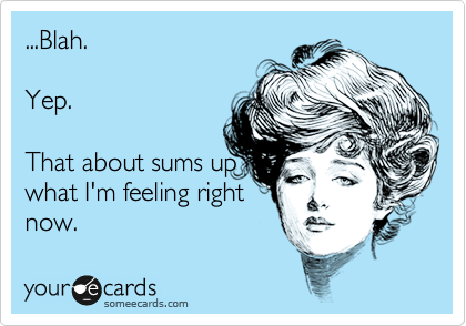 ...Blah. 

Yep. 

That about sums up
what I'm feeling right 
now. 