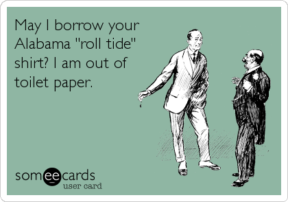 May I borrow your
Alabama "roll tide"
shirt? I am out of
toilet paper.