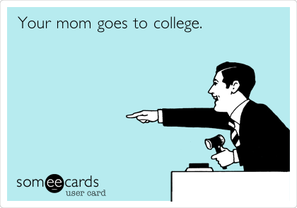 Your mom goes to college. 
