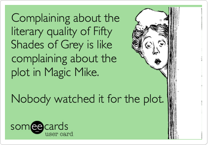 Complaining about the
literary quality of Fifty
Shades of Grey is like
complaining about the
plot in Magic Mike.

Nobody watched it for the plot. 