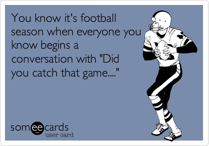 You know it's football
season when everyone you
know begins a
conversation with "Did
you catch that game...."