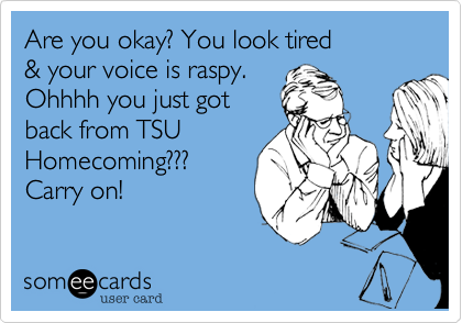 Are you okay%3F You look tired 
%26 your voice is raspy. 
Ohhhh you just got
back from TSU
Homecoming%3F%3F%3F
Carry on!