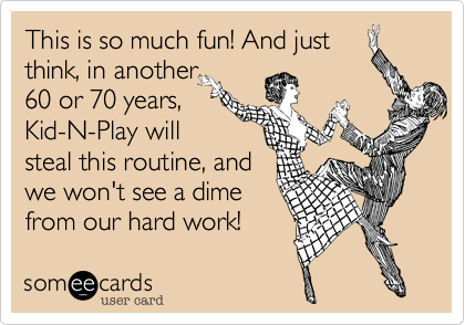 This is so much fun! And just
think, in another
60 or 70 years,
Kid-N-Play will
steal this routine, and
we won't see a dime 
from our hard work! 