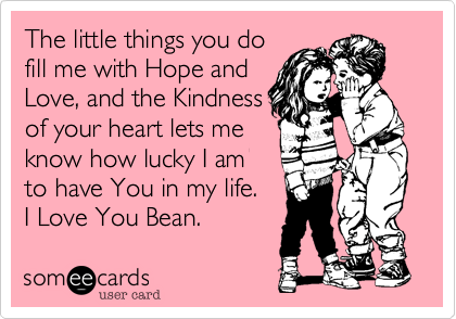 The little things you do
fill me with Hope and
Love%2C and the Kindness
of your heart lets me
know how lucky I am
to have You in my life.
I Love You Bean.