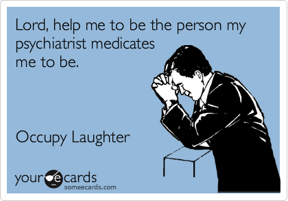 Lord, help me to be the person my psychiatrist medicates
me to be.



Occupy Laughter