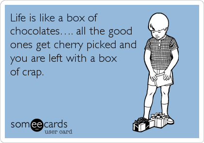 Life is like a box of
chocolatesâ€¦. all the good
ones get cherry picked and
you are left with a box
of crap.