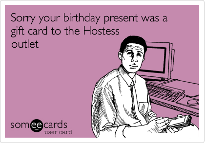 Sorry your birthday present was a gift card to the Hostess
outlet