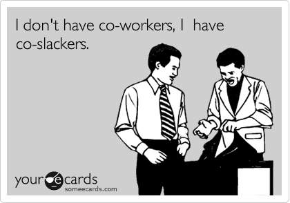 I don't have co-workers, I  have
co-slackers.