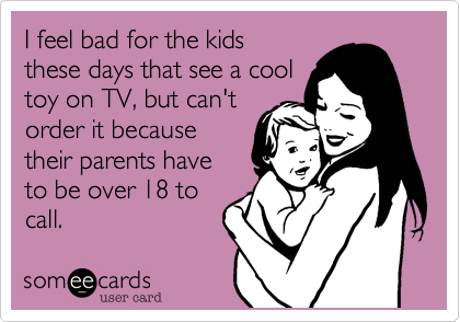 I feel bad for the kids
these days that see a cool 
toy on TV%2C but can't
order it because
their parents have
to be over 18 to
call.