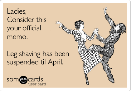 Ladies%2C 
Consider this 
your official 
memo. 

Leg shaving has been 
suspended til April. 