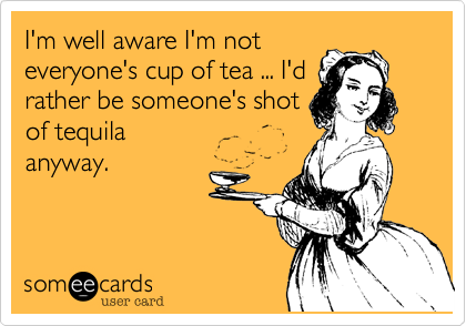 I'm well aware I'm not
everyone's cup of tea ... I'd
rather be someone's shot
of tequila
anyway.