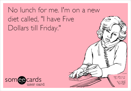 No lunch for me. I'm on a new
diet called, "I have Five
Dollars till Friday."