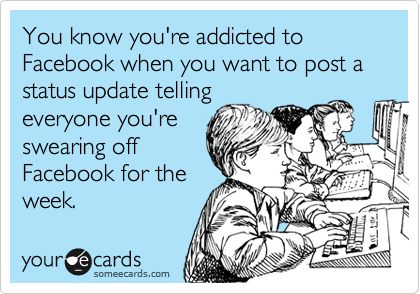 You know you're addicted to Facebook when you want to post a status update telling
everyone you're
swearing off
Facebook for the
week.