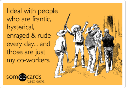 I deal with people
who are frantic%2C
hysterical%2C
enraged %26 rude
every day... and
those are just
my co-workers.