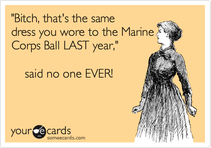 "Hey, that's the same dress
you wore to the Marine
Corps Ball LAST year," 

    said no one EVER!