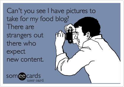Can't you see I have pictures to take for my food blog? 
There are
strangers out
there who
expect
new content.