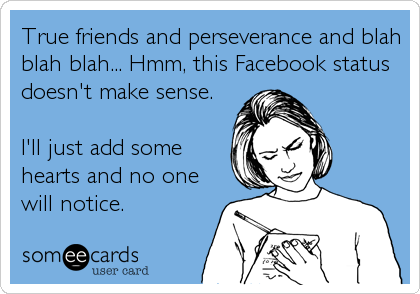 True friends and perseverance and blah
blah blah... Hmm, this Facebook status
doesn't make sense.

I'll just add some
hearts and no one
will notice.