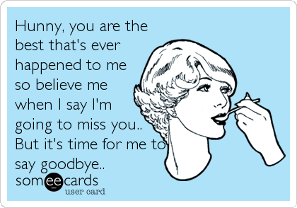 Hunny, you are the
best that's ever
happened to me
so believe me
when I say I'm
going to miss you..
But it's time for me to
say goodbye..