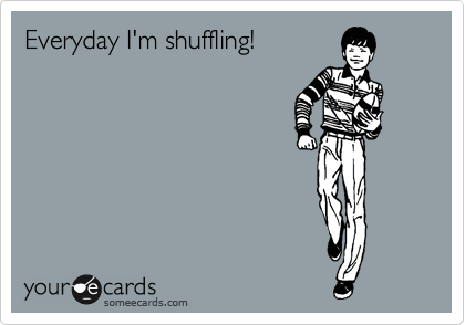 Everyday I'm shuffling!