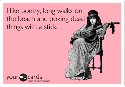 I like poetry, long walks on
the beach and poking dead
things with a stick.
