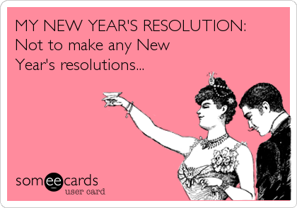 MY NEW YEAR'S RESOLUTION:
Not to make any New
Year's resolutions...