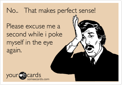 No..   That makes perfect sense!

Please excuse me a
second while i poke
mysef in the eye
again.