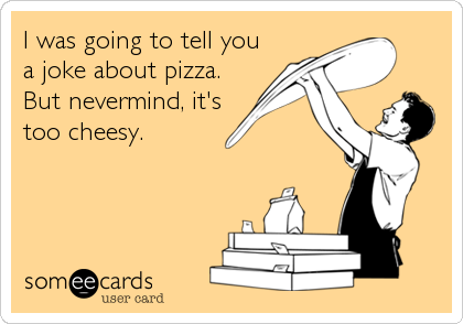 I was going to tell you
a joke about pizza.
But nevermind, it's
too cheesy.