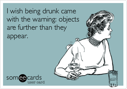 I wish being drunk came
with the warning: objects
are further than they
appear.