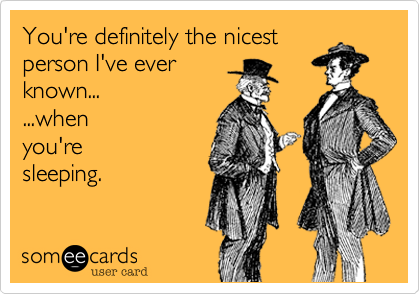 You're definitely the nicest
person I've ever
known... 
...when
you're 
sleeping.