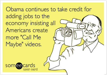 Obama continues to take credit for adding jobs to the
economy insisting all
Americans create
more "Call Me
Maybe" videos.