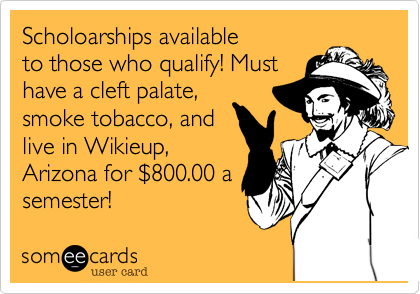 Scholoarships available
to those who qualify! Must
have a cleft palate%2C
smoke tobacco%2C and
live in Wikieup%2C
Arizona for %24800.00 a
semester!