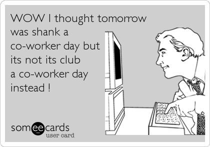 WOW I thought tomorrow
was shank a
co-worker day but
its not its club
a co-worker day 
instead !