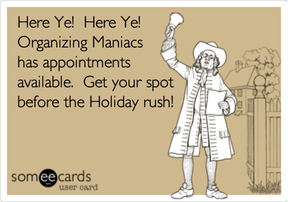 Here Ye!  Here Ye! 
Organizing Maniacs
has appointments
available.  Get your spot
before the Holiday rush!