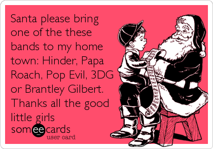 Santa please bring
one of the these
bands to my home
town: Hinder, Papa
Roach, Pop Evil, 3DG
or Brantley Gilbert.
Thanks all the good
little girls
