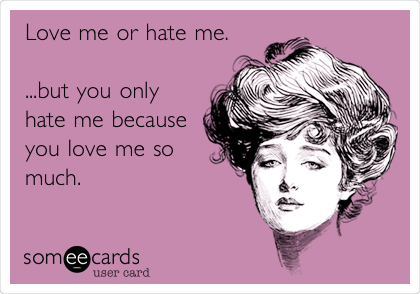 Love me or hate me. 

...but you only
hate me because
you love me so
much.