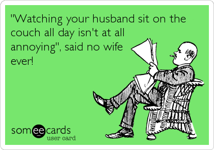 "Watching your husband sit on the
couch all day isn't at all
annoying", said no wife
ever!