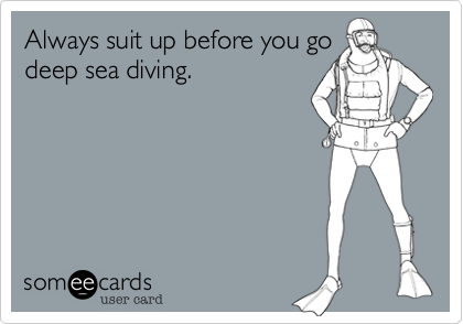 Always suit up before you go
deep sea diving.