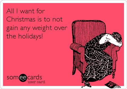 All I want for
Christmas is to not
gain any weight over
the holidays!