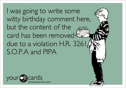 I was going to write some
witty birthday comment here,
but the content of the
card has been removed 
due to a violation H.R. 3261, S.O.P.A and PIPA