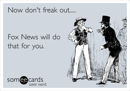 Now don't freak out.....


Fox News will do
that for you.