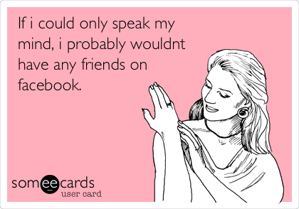 If i could only speak my
mind, i probably wouldnt
have any friends on
facebook.