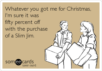 Whatever you got me for Christmas,
I'm sure it was
fifty percent off
with the purchase
of a Slim Jim.