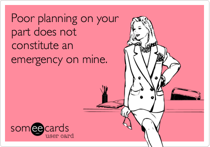 Poor planning on your
part does not
constitute an
emergency on mine.