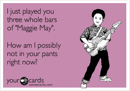 I just played you
three whole bars
of "Maggie May".

How am I possibly
not in your pants
right now?