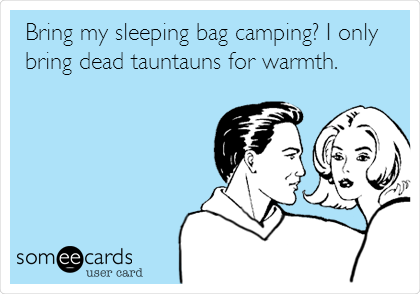 Bring my sleeping bag camping? I only
bring dead tauntauns for warmth.