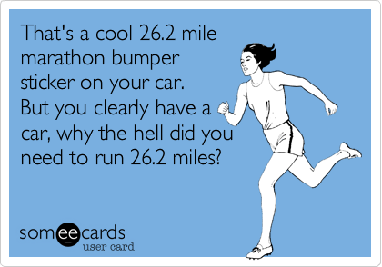 That's a cool 26.2 mile
marathon bumper
sticker on your car.
But you clearly have a
car, why the hell did you
need to run 26.2 miles?
