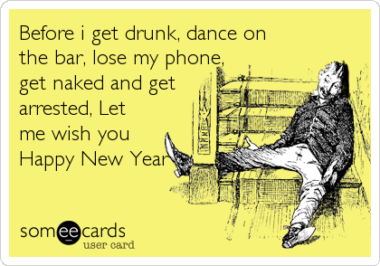 Before i get drunk, dance on
the bar, lose my phone,
get naked and get  
arrested, Let
me wish you
Happy New Year