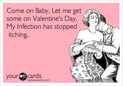 Come on Baby, Let me get
some on Valentine's Day.
My Infection has stopped
 itching..

 
